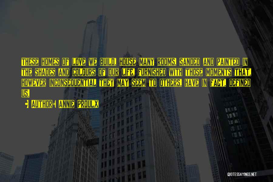 Annie Proulx Quotes: These Homes Of Love We Build, House Many Rooms, Sanded And Painted In The Shades And Colours Of Our Life,