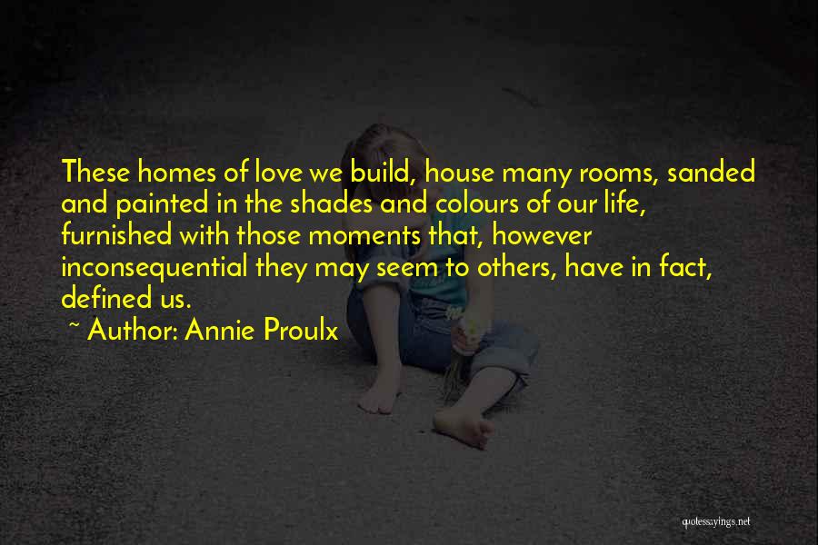Annie Proulx Quotes: These Homes Of Love We Build, House Many Rooms, Sanded And Painted In The Shades And Colours Of Our Life,