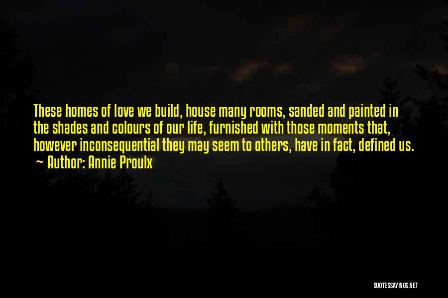 Annie Proulx Quotes: These Homes Of Love We Build, House Many Rooms, Sanded And Painted In The Shades And Colours Of Our Life,