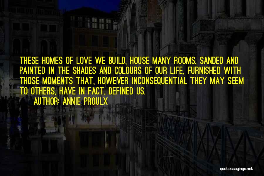 Annie Proulx Quotes: These Homes Of Love We Build, House Many Rooms, Sanded And Painted In The Shades And Colours Of Our Life,