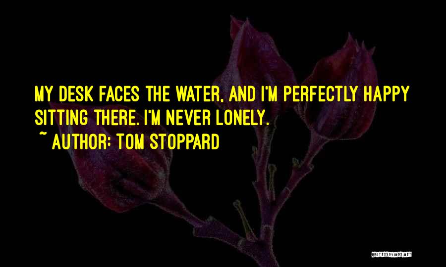 Tom Stoppard Quotes: My Desk Faces The Water, And I'm Perfectly Happy Sitting There. I'm Never Lonely.