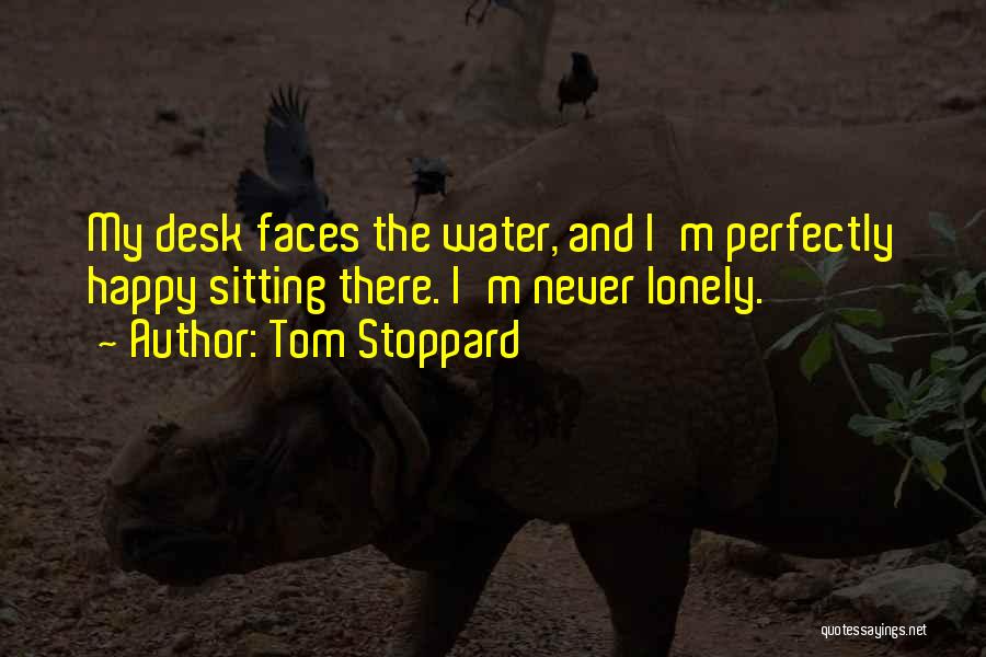 Tom Stoppard Quotes: My Desk Faces The Water, And I'm Perfectly Happy Sitting There. I'm Never Lonely.