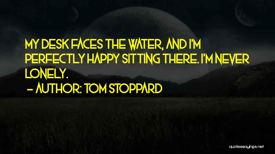 Tom Stoppard Quotes: My Desk Faces The Water, And I'm Perfectly Happy Sitting There. I'm Never Lonely.
