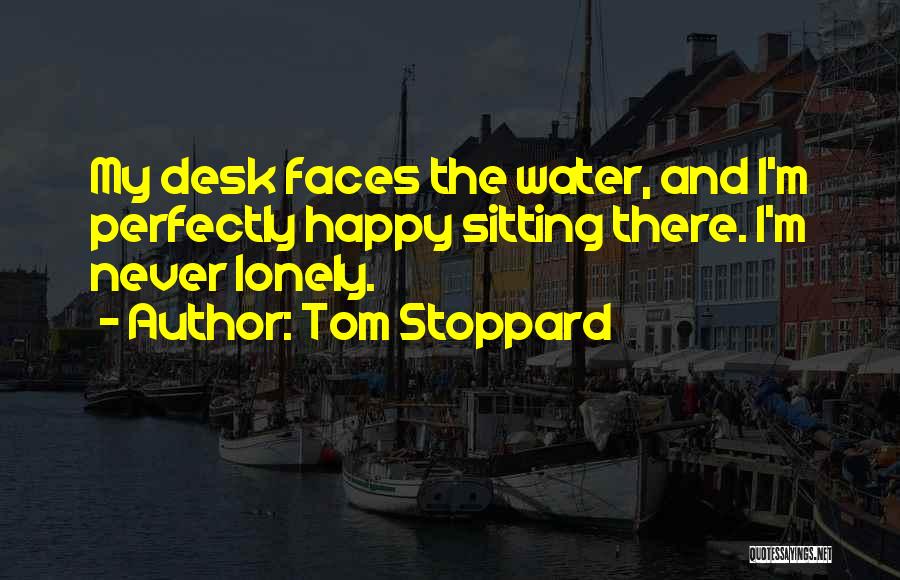 Tom Stoppard Quotes: My Desk Faces The Water, And I'm Perfectly Happy Sitting There. I'm Never Lonely.