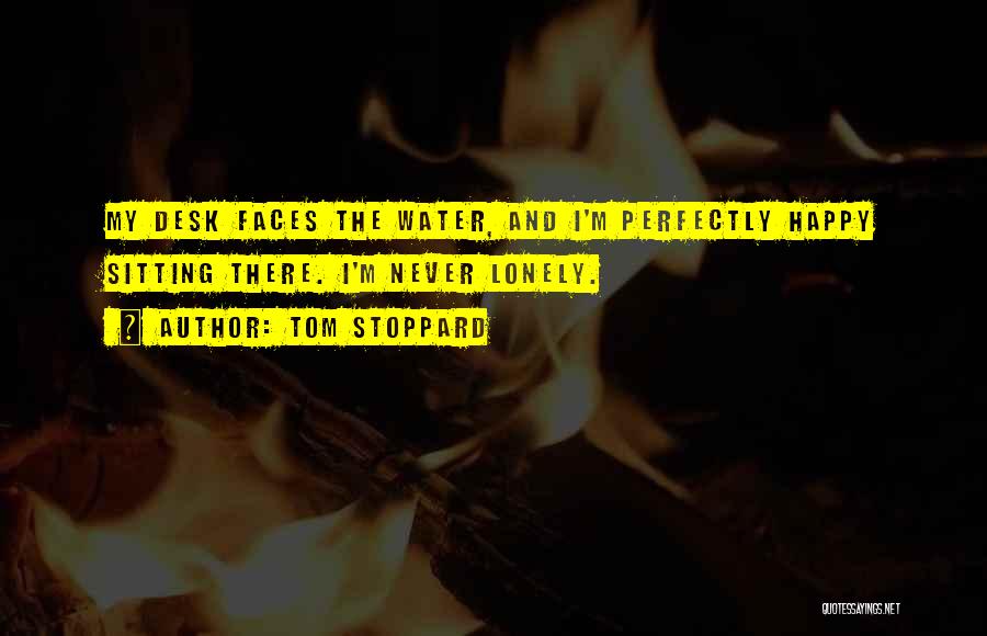 Tom Stoppard Quotes: My Desk Faces The Water, And I'm Perfectly Happy Sitting There. I'm Never Lonely.