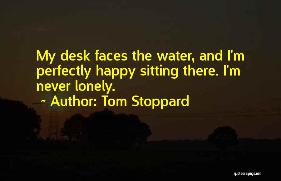 Tom Stoppard Quotes: My Desk Faces The Water, And I'm Perfectly Happy Sitting There. I'm Never Lonely.