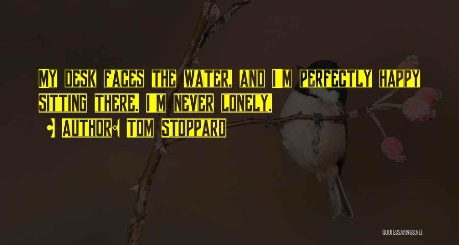Tom Stoppard Quotes: My Desk Faces The Water, And I'm Perfectly Happy Sitting There. I'm Never Lonely.