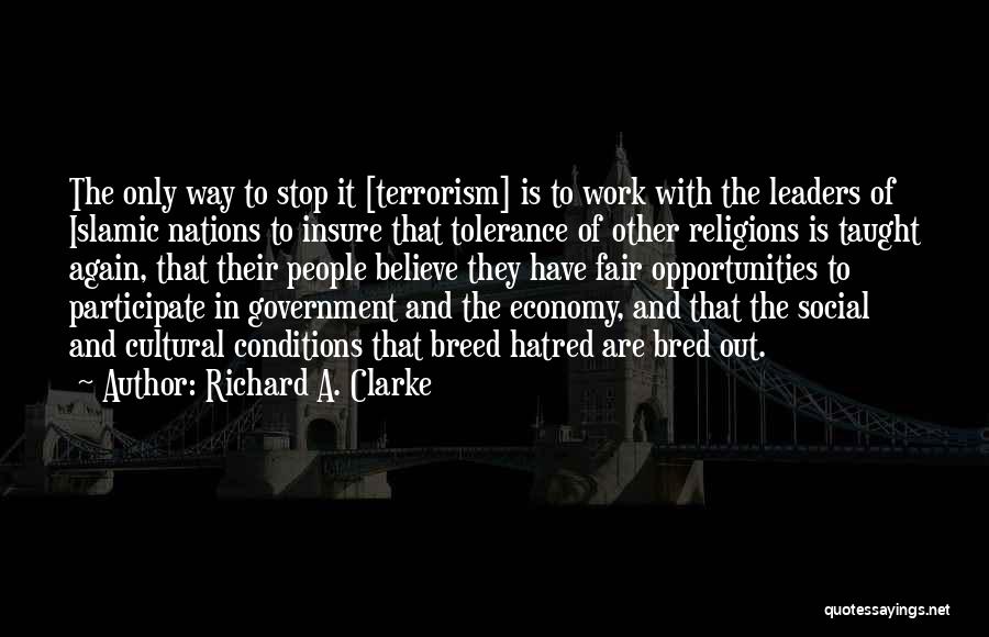 Richard A. Clarke Quotes: The Only Way To Stop It [terrorism] Is To Work With The Leaders Of Islamic Nations To Insure That Tolerance