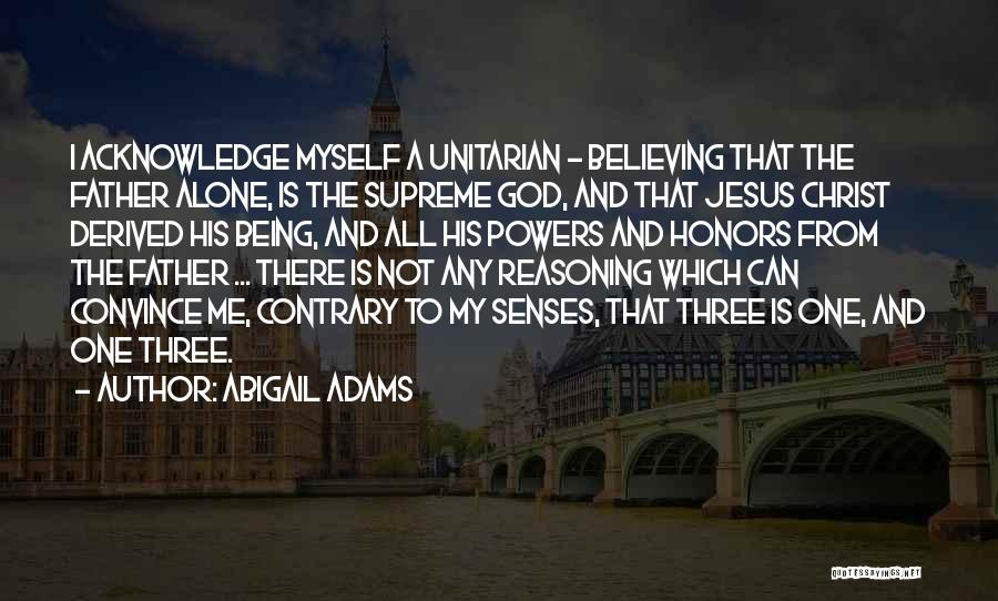 Abigail Adams Quotes: I Acknowledge Myself A Unitarian - Believing That The Father Alone, Is The Supreme God, And That Jesus Christ Derived