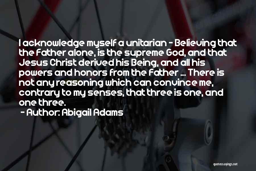 Abigail Adams Quotes: I Acknowledge Myself A Unitarian - Believing That The Father Alone, Is The Supreme God, And That Jesus Christ Derived