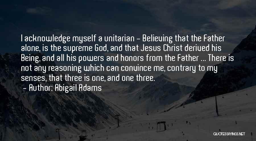 Abigail Adams Quotes: I Acknowledge Myself A Unitarian - Believing That The Father Alone, Is The Supreme God, And That Jesus Christ Derived