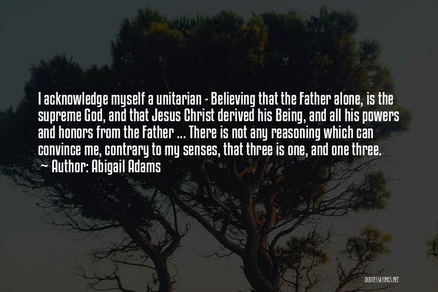 Abigail Adams Quotes: I Acknowledge Myself A Unitarian - Believing That The Father Alone, Is The Supreme God, And That Jesus Christ Derived