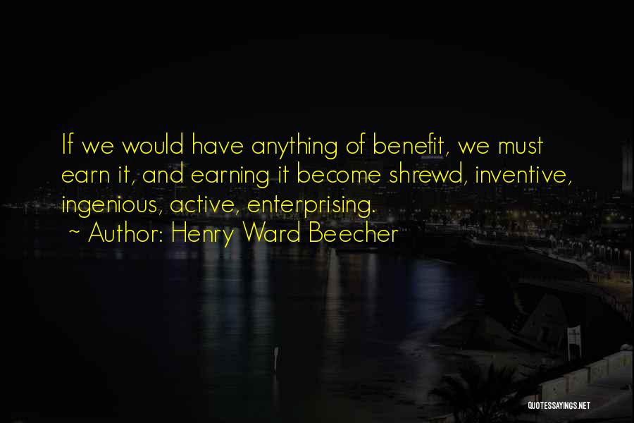 Henry Ward Beecher Quotes: If We Would Have Anything Of Benefit, We Must Earn It, And Earning It Become Shrewd, Inventive, Ingenious, Active, Enterprising.
