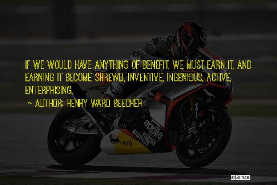 Henry Ward Beecher Quotes: If We Would Have Anything Of Benefit, We Must Earn It, And Earning It Become Shrewd, Inventive, Ingenious, Active, Enterprising.