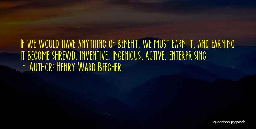 Henry Ward Beecher Quotes: If We Would Have Anything Of Benefit, We Must Earn It, And Earning It Become Shrewd, Inventive, Ingenious, Active, Enterprising.