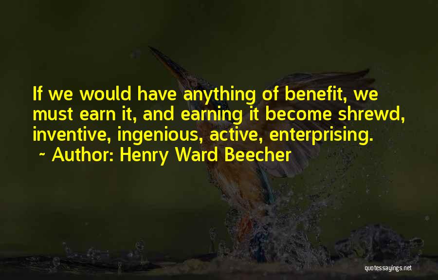 Henry Ward Beecher Quotes: If We Would Have Anything Of Benefit, We Must Earn It, And Earning It Become Shrewd, Inventive, Ingenious, Active, Enterprising.