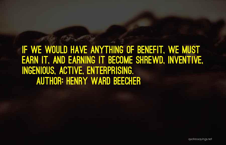 Henry Ward Beecher Quotes: If We Would Have Anything Of Benefit, We Must Earn It, And Earning It Become Shrewd, Inventive, Ingenious, Active, Enterprising.