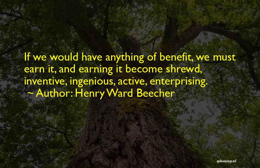 Henry Ward Beecher Quotes: If We Would Have Anything Of Benefit, We Must Earn It, And Earning It Become Shrewd, Inventive, Ingenious, Active, Enterprising.