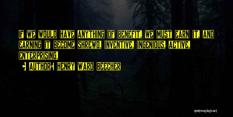 Henry Ward Beecher Quotes: If We Would Have Anything Of Benefit, We Must Earn It, And Earning It Become Shrewd, Inventive, Ingenious, Active, Enterprising.
