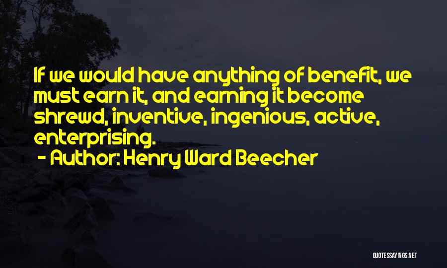 Henry Ward Beecher Quotes: If We Would Have Anything Of Benefit, We Must Earn It, And Earning It Become Shrewd, Inventive, Ingenious, Active, Enterprising.
