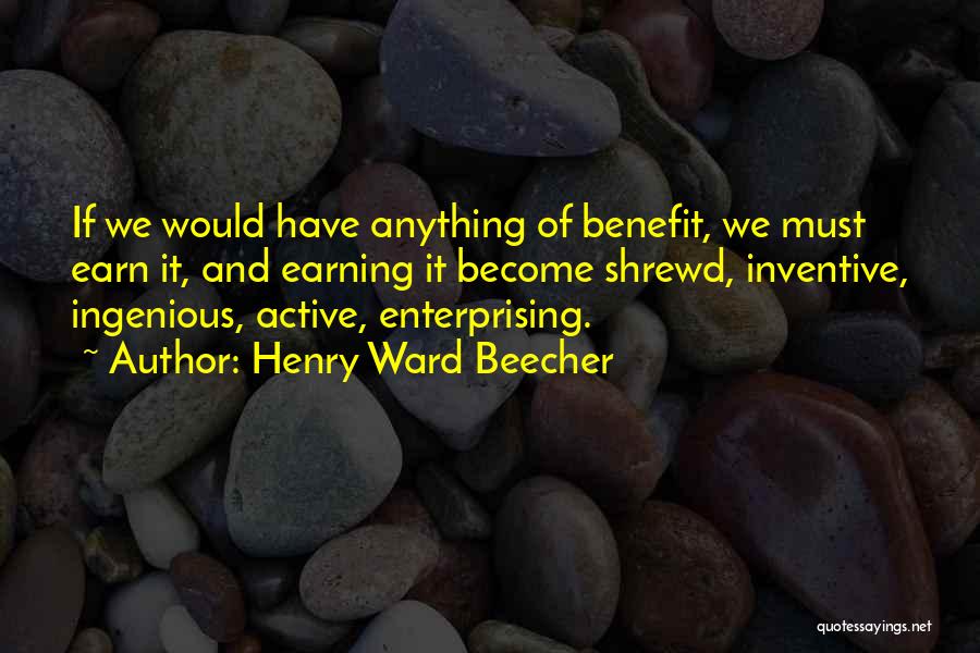 Henry Ward Beecher Quotes: If We Would Have Anything Of Benefit, We Must Earn It, And Earning It Become Shrewd, Inventive, Ingenious, Active, Enterprising.