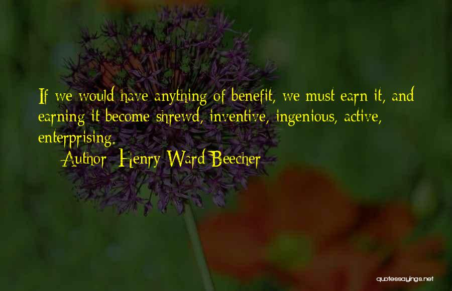 Henry Ward Beecher Quotes: If We Would Have Anything Of Benefit, We Must Earn It, And Earning It Become Shrewd, Inventive, Ingenious, Active, Enterprising.
