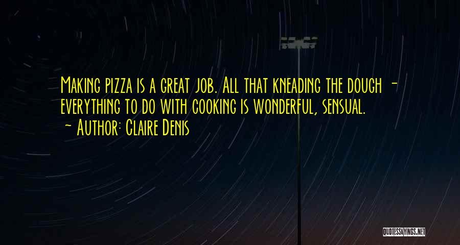 Claire Denis Quotes: Making Pizza Is A Great Job. All That Kneading The Dough - Everything To Do With Cooking Is Wonderful, Sensual.