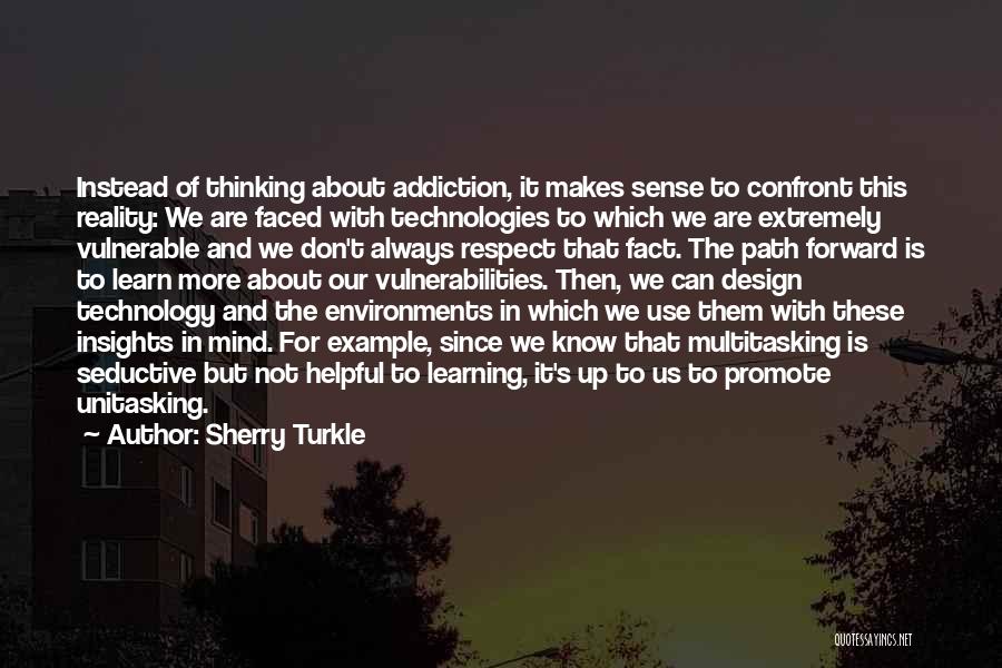 Sherry Turkle Quotes: Instead Of Thinking About Addiction, It Makes Sense To Confront This Reality: We Are Faced With Technologies To Which We