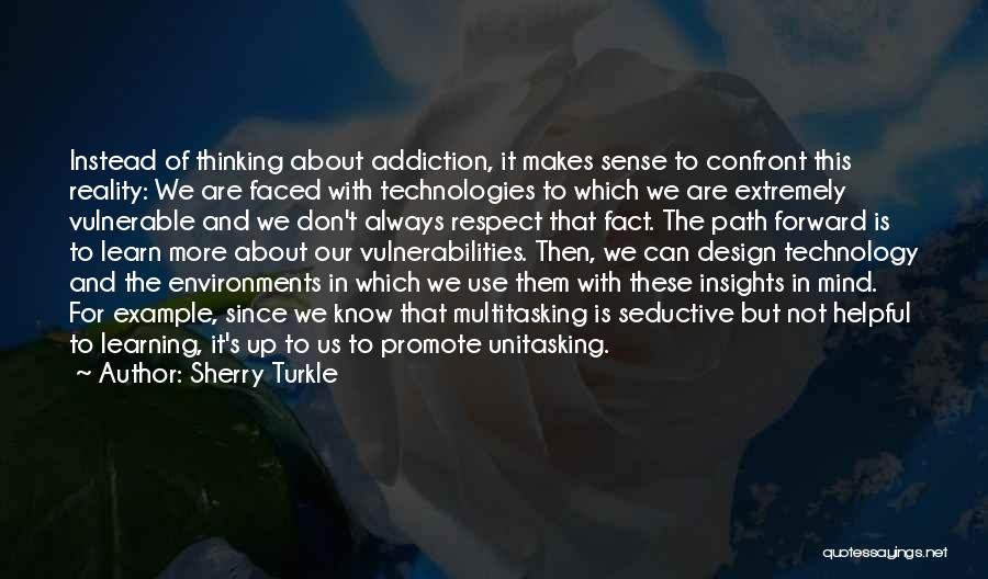 Sherry Turkle Quotes: Instead Of Thinking About Addiction, It Makes Sense To Confront This Reality: We Are Faced With Technologies To Which We