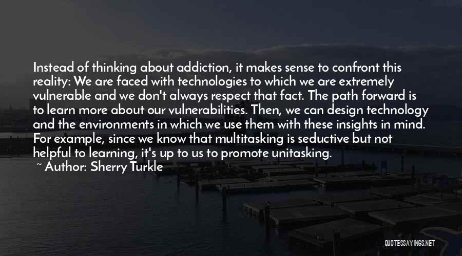 Sherry Turkle Quotes: Instead Of Thinking About Addiction, It Makes Sense To Confront This Reality: We Are Faced With Technologies To Which We