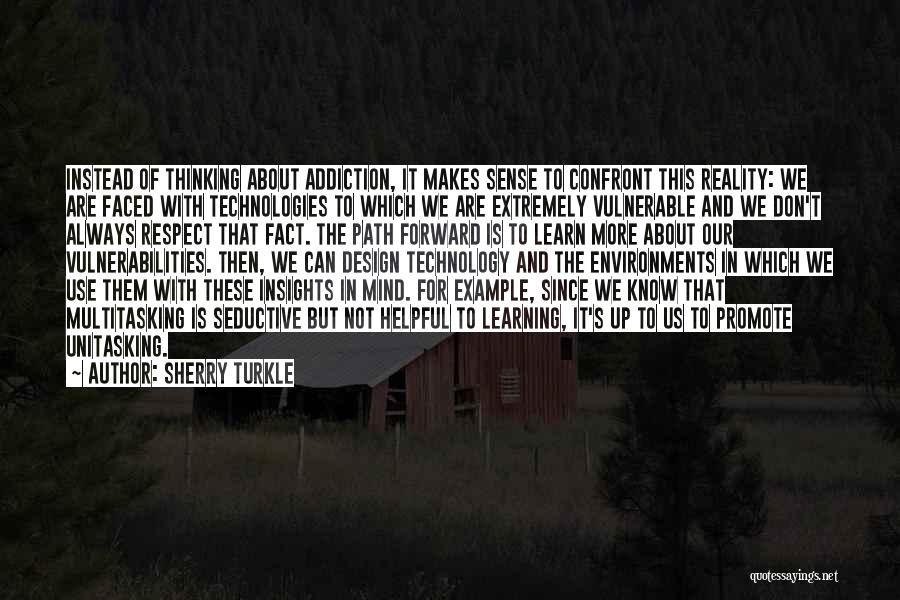 Sherry Turkle Quotes: Instead Of Thinking About Addiction, It Makes Sense To Confront This Reality: We Are Faced With Technologies To Which We