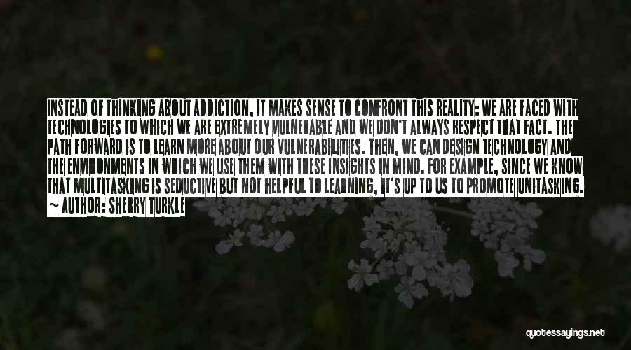 Sherry Turkle Quotes: Instead Of Thinking About Addiction, It Makes Sense To Confront This Reality: We Are Faced With Technologies To Which We