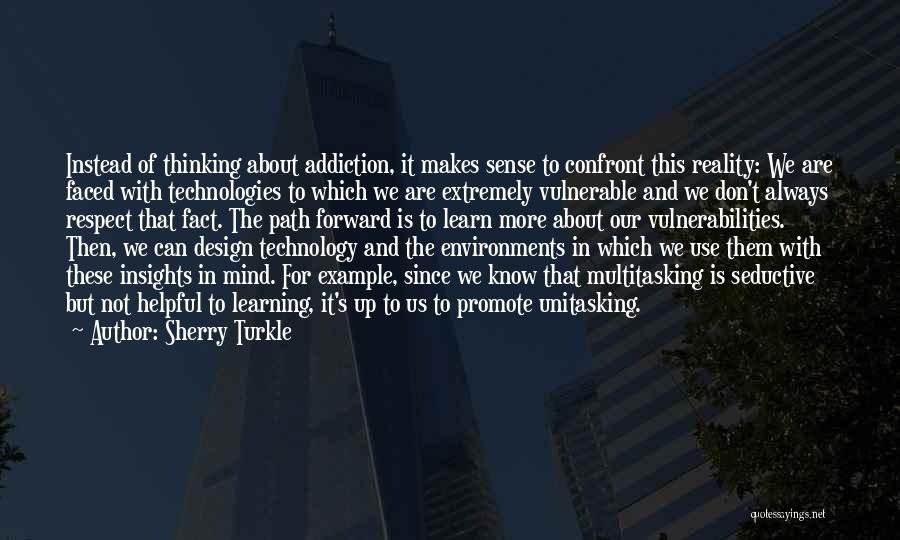 Sherry Turkle Quotes: Instead Of Thinking About Addiction, It Makes Sense To Confront This Reality: We Are Faced With Technologies To Which We