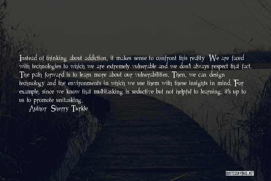 Sherry Turkle Quotes: Instead Of Thinking About Addiction, It Makes Sense To Confront This Reality: We Are Faced With Technologies To Which We