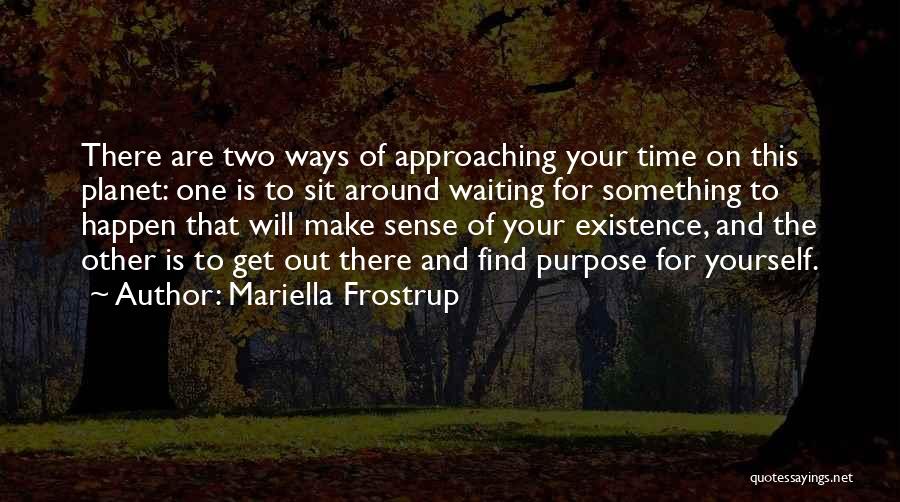 Mariella Frostrup Quotes: There Are Two Ways Of Approaching Your Time On This Planet: One Is To Sit Around Waiting For Something To