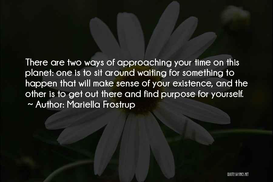 Mariella Frostrup Quotes: There Are Two Ways Of Approaching Your Time On This Planet: One Is To Sit Around Waiting For Something To