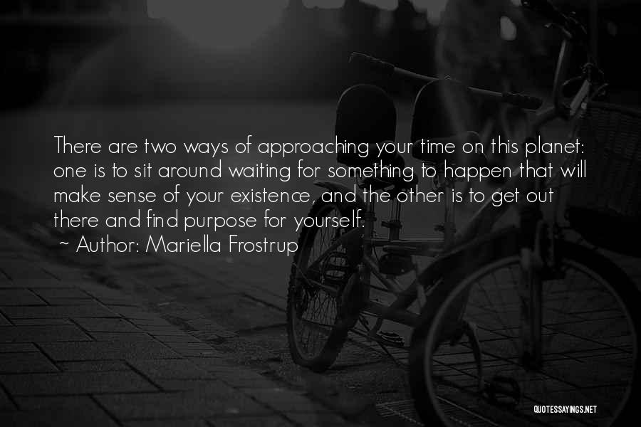 Mariella Frostrup Quotes: There Are Two Ways Of Approaching Your Time On This Planet: One Is To Sit Around Waiting For Something To