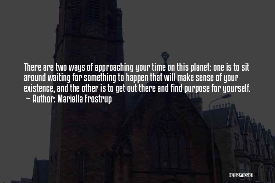 Mariella Frostrup Quotes: There Are Two Ways Of Approaching Your Time On This Planet: One Is To Sit Around Waiting For Something To