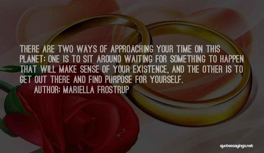 Mariella Frostrup Quotes: There Are Two Ways Of Approaching Your Time On This Planet: One Is To Sit Around Waiting For Something To