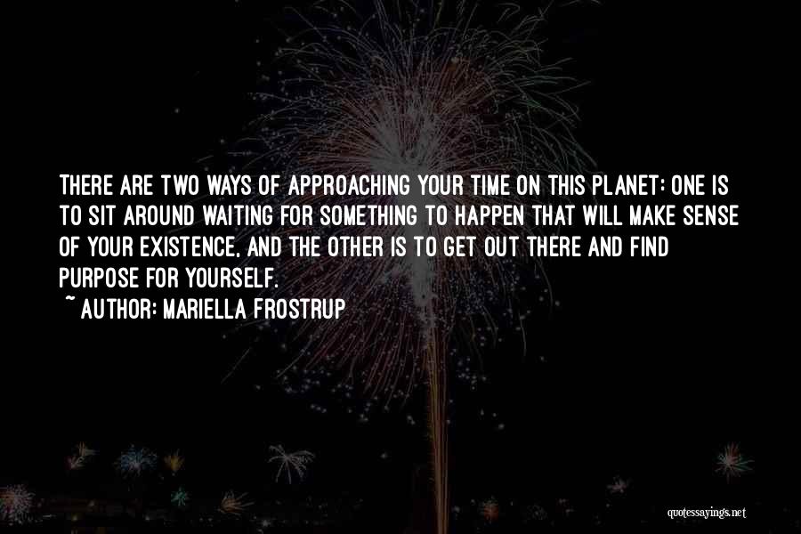 Mariella Frostrup Quotes: There Are Two Ways Of Approaching Your Time On This Planet: One Is To Sit Around Waiting For Something To