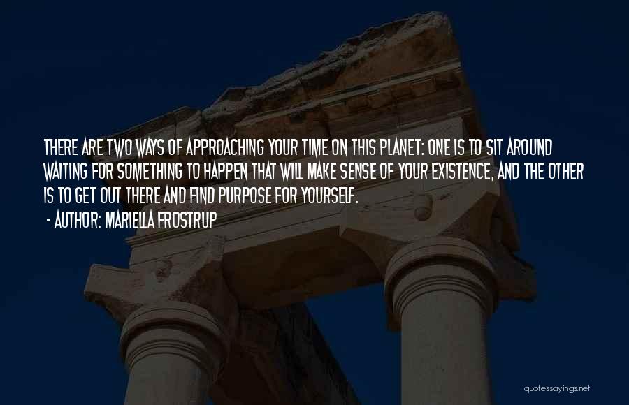 Mariella Frostrup Quotes: There Are Two Ways Of Approaching Your Time On This Planet: One Is To Sit Around Waiting For Something To