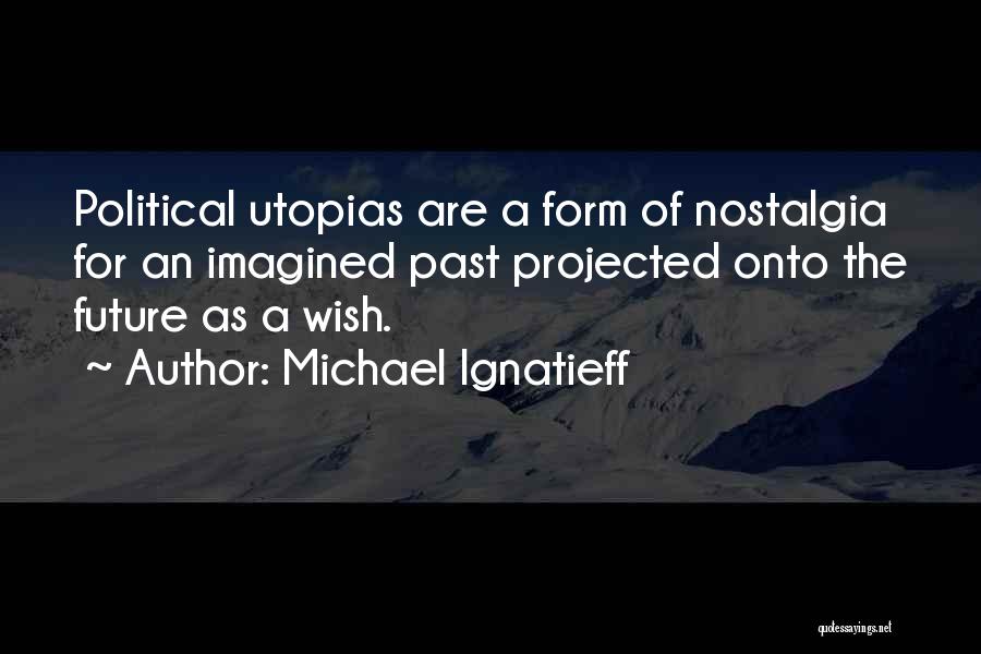 Michael Ignatieff Quotes: Political Utopias Are A Form Of Nostalgia For An Imagined Past Projected Onto The Future As A Wish.