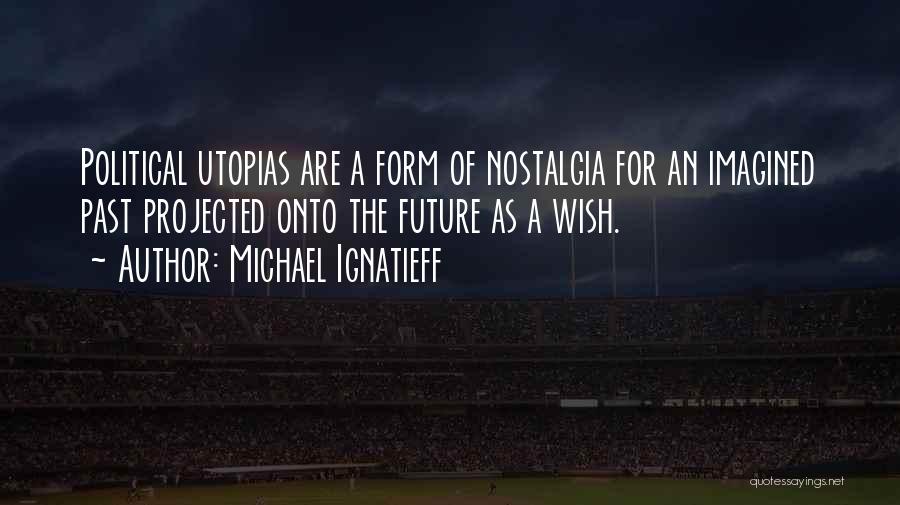 Michael Ignatieff Quotes: Political Utopias Are A Form Of Nostalgia For An Imagined Past Projected Onto The Future As A Wish.