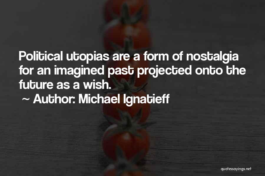 Michael Ignatieff Quotes: Political Utopias Are A Form Of Nostalgia For An Imagined Past Projected Onto The Future As A Wish.