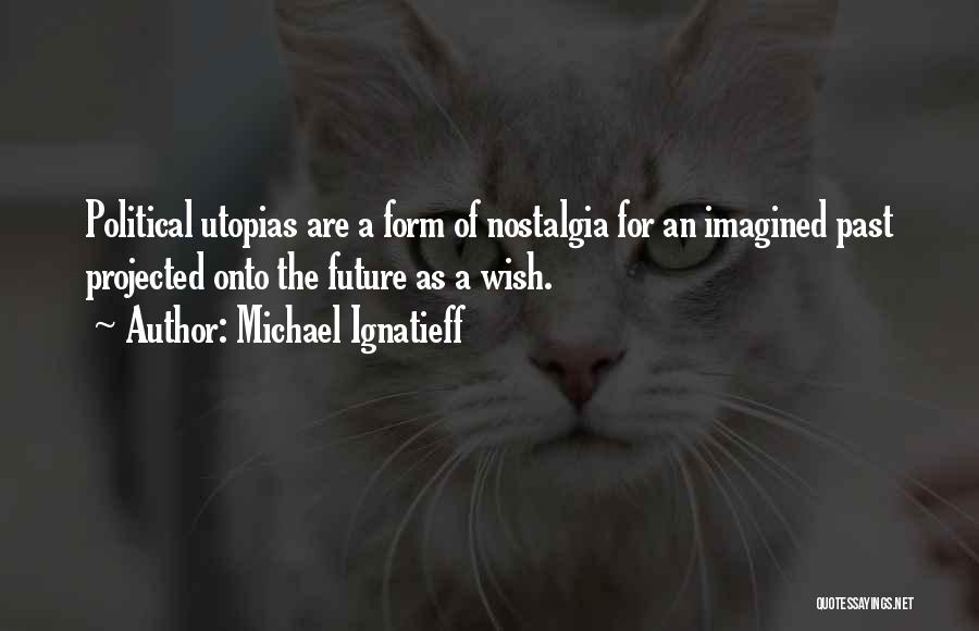 Michael Ignatieff Quotes: Political Utopias Are A Form Of Nostalgia For An Imagined Past Projected Onto The Future As A Wish.