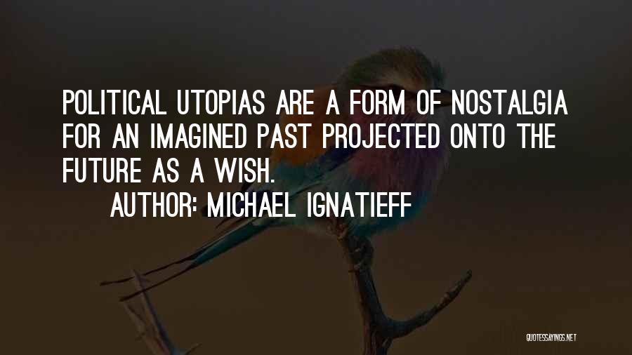 Michael Ignatieff Quotes: Political Utopias Are A Form Of Nostalgia For An Imagined Past Projected Onto The Future As A Wish.