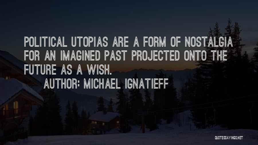 Michael Ignatieff Quotes: Political Utopias Are A Form Of Nostalgia For An Imagined Past Projected Onto The Future As A Wish.