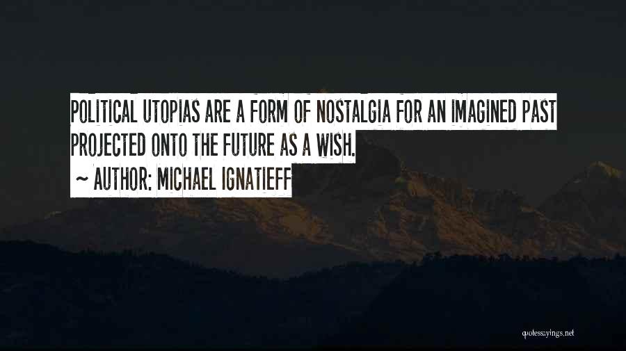 Michael Ignatieff Quotes: Political Utopias Are A Form Of Nostalgia For An Imagined Past Projected Onto The Future As A Wish.