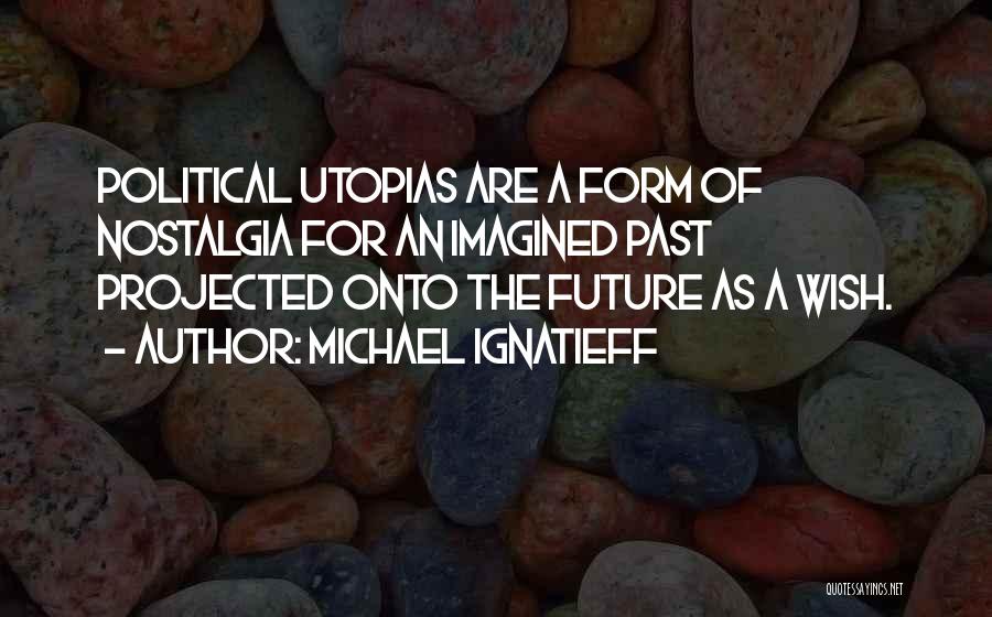Michael Ignatieff Quotes: Political Utopias Are A Form Of Nostalgia For An Imagined Past Projected Onto The Future As A Wish.