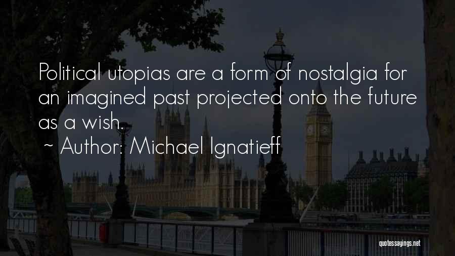 Michael Ignatieff Quotes: Political Utopias Are A Form Of Nostalgia For An Imagined Past Projected Onto The Future As A Wish.